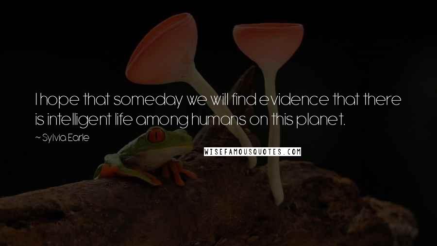 Sylvia Earle Quotes: I hope that someday we will find evidence that there is intelligent life among humans on this planet.