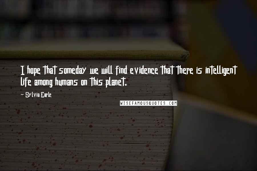 Sylvia Earle Quotes: I hope that someday we will find evidence that there is intelligent life among humans on this planet.