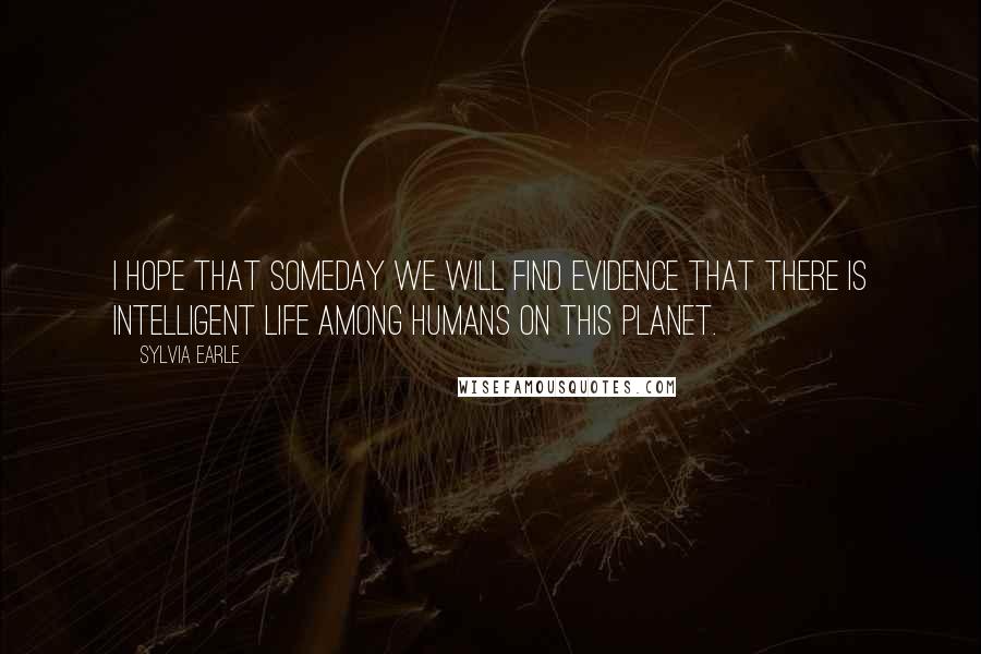 Sylvia Earle Quotes: I hope that someday we will find evidence that there is intelligent life among humans on this planet.