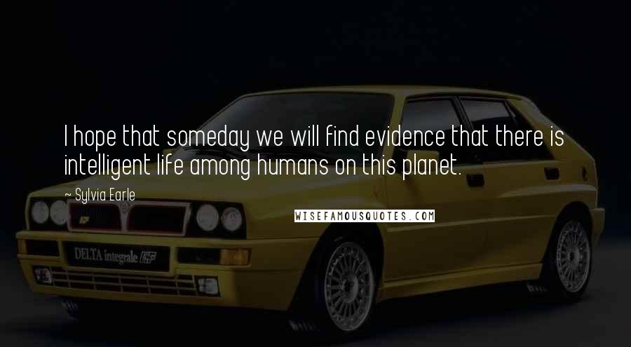 Sylvia Earle Quotes: I hope that someday we will find evidence that there is intelligent life among humans on this planet.