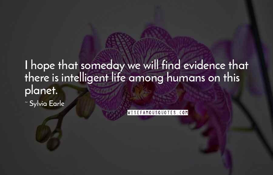 Sylvia Earle Quotes: I hope that someday we will find evidence that there is intelligent life among humans on this planet.