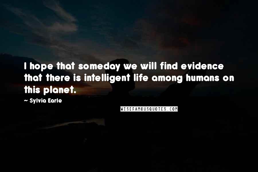 Sylvia Earle Quotes: I hope that someday we will find evidence that there is intelligent life among humans on this planet.