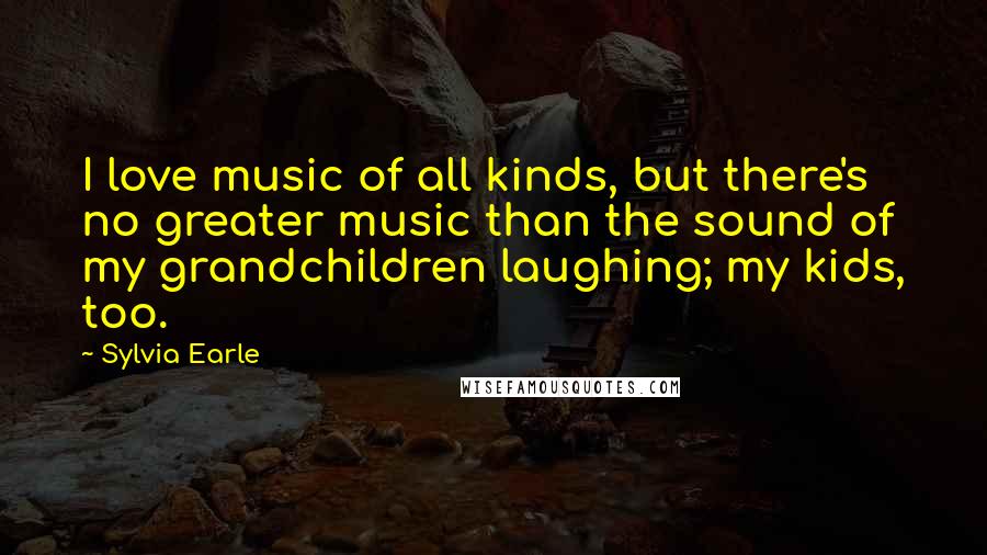 Sylvia Earle Quotes: I love music of all kinds, but there's no greater music than the sound of my grandchildren laughing; my kids, too.