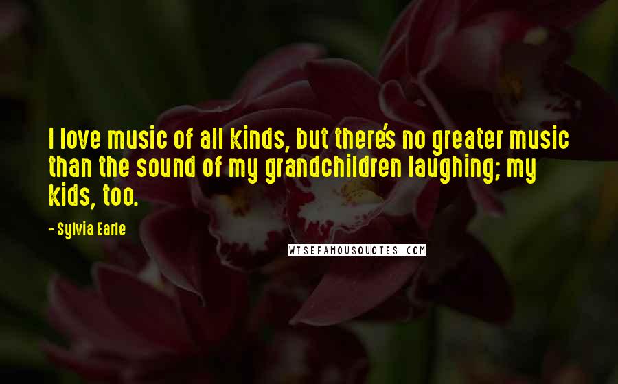 Sylvia Earle Quotes: I love music of all kinds, but there's no greater music than the sound of my grandchildren laughing; my kids, too.