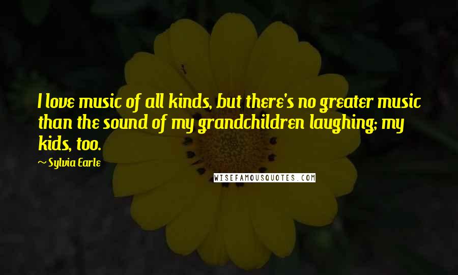 Sylvia Earle Quotes: I love music of all kinds, but there's no greater music than the sound of my grandchildren laughing; my kids, too.