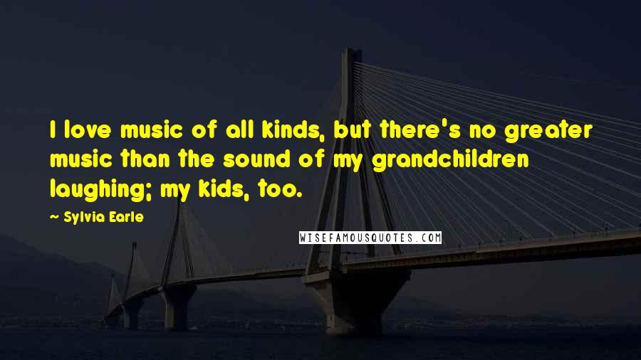 Sylvia Earle Quotes: I love music of all kinds, but there's no greater music than the sound of my grandchildren laughing; my kids, too.