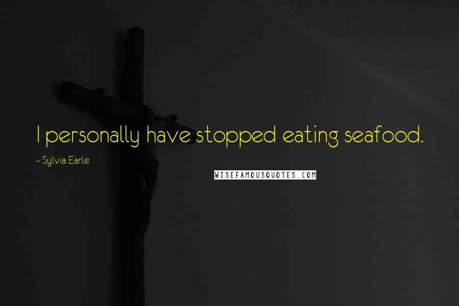 Sylvia Earle Quotes: I personally have stopped eating seafood.