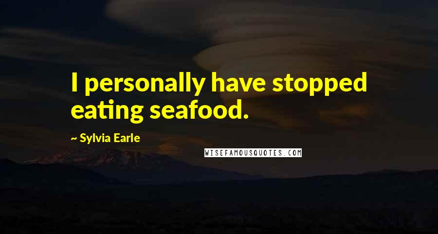 Sylvia Earle Quotes: I personally have stopped eating seafood.
