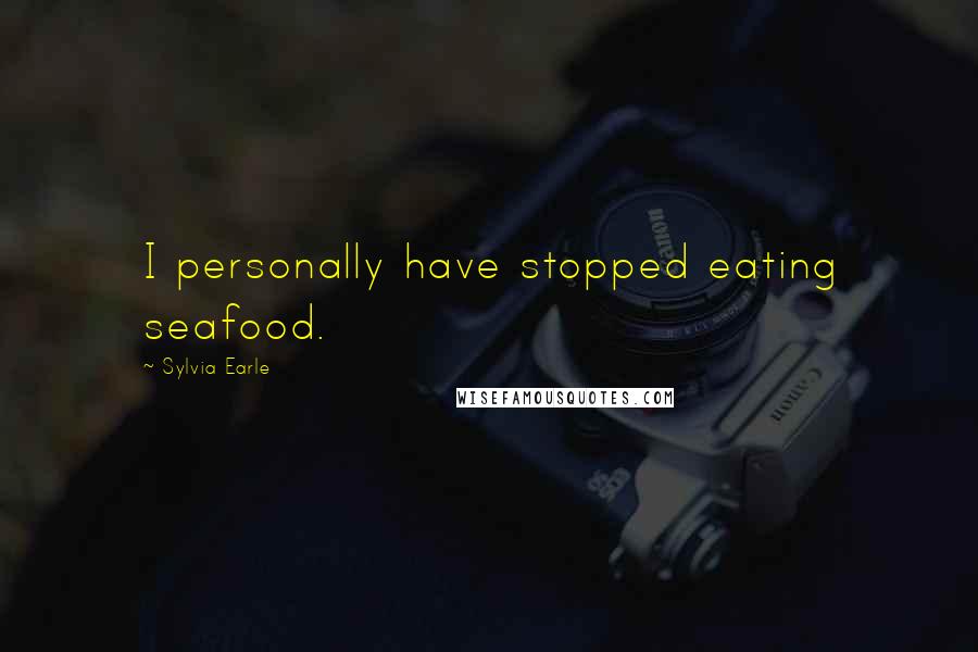 Sylvia Earle Quotes: I personally have stopped eating seafood.
