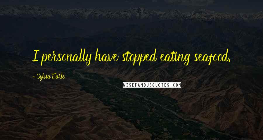 Sylvia Earle Quotes: I personally have stopped eating seafood.
