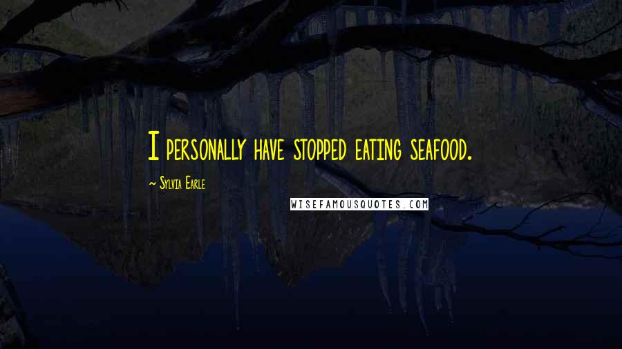 Sylvia Earle Quotes: I personally have stopped eating seafood.