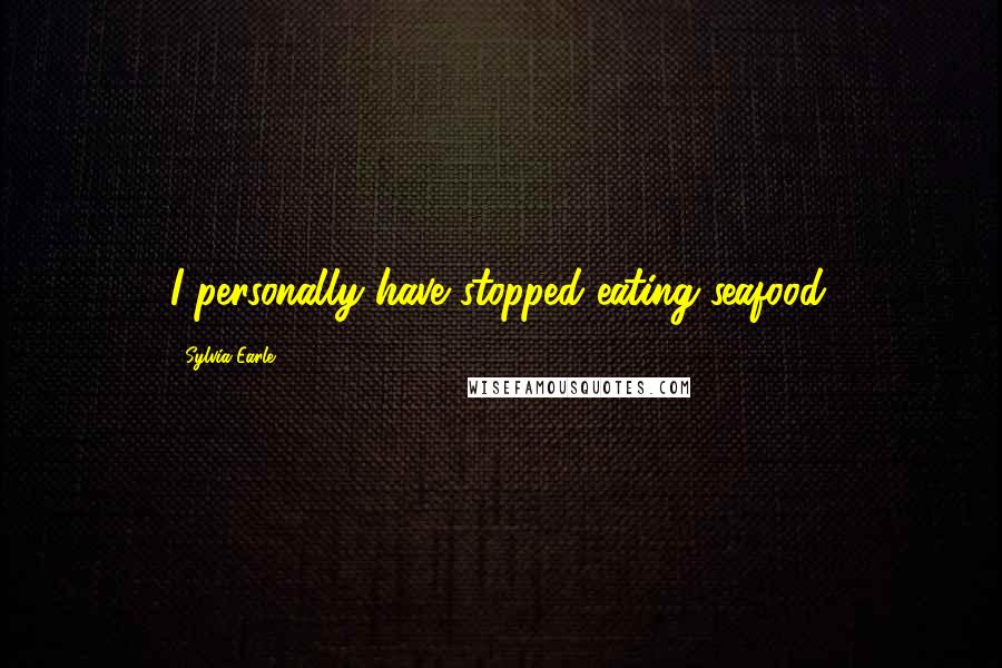 Sylvia Earle Quotes: I personally have stopped eating seafood.