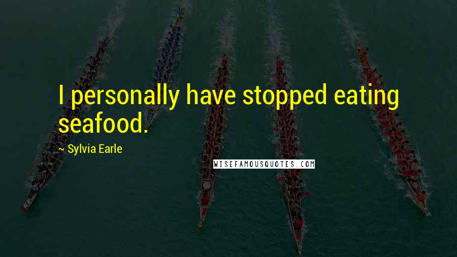 Sylvia Earle Quotes: I personally have stopped eating seafood.