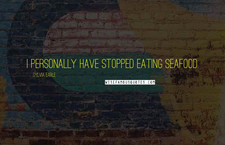 Sylvia Earle Quotes: I personally have stopped eating seafood.