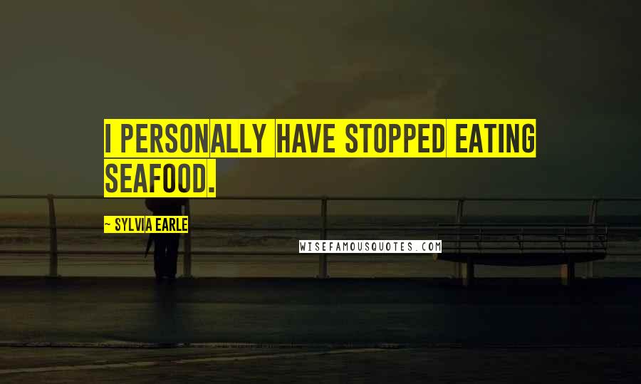 Sylvia Earle Quotes: I personally have stopped eating seafood.