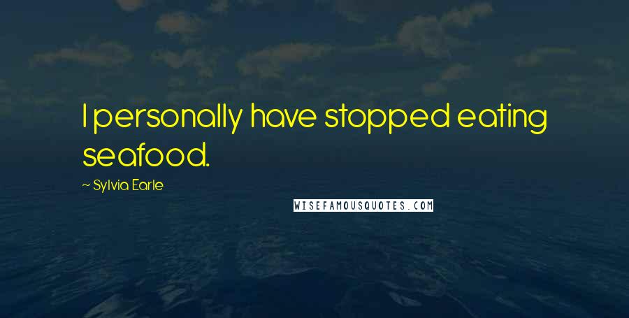 Sylvia Earle Quotes: I personally have stopped eating seafood.