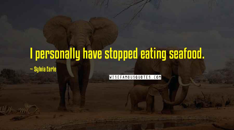 Sylvia Earle Quotes: I personally have stopped eating seafood.