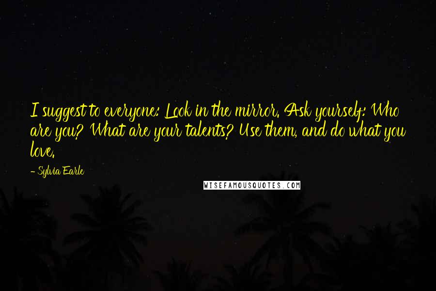 Sylvia Earle Quotes: I suggest to everyone: Look in the mirror. Ask yourself: Who are you? What are your talents? Use them, and do what you love.