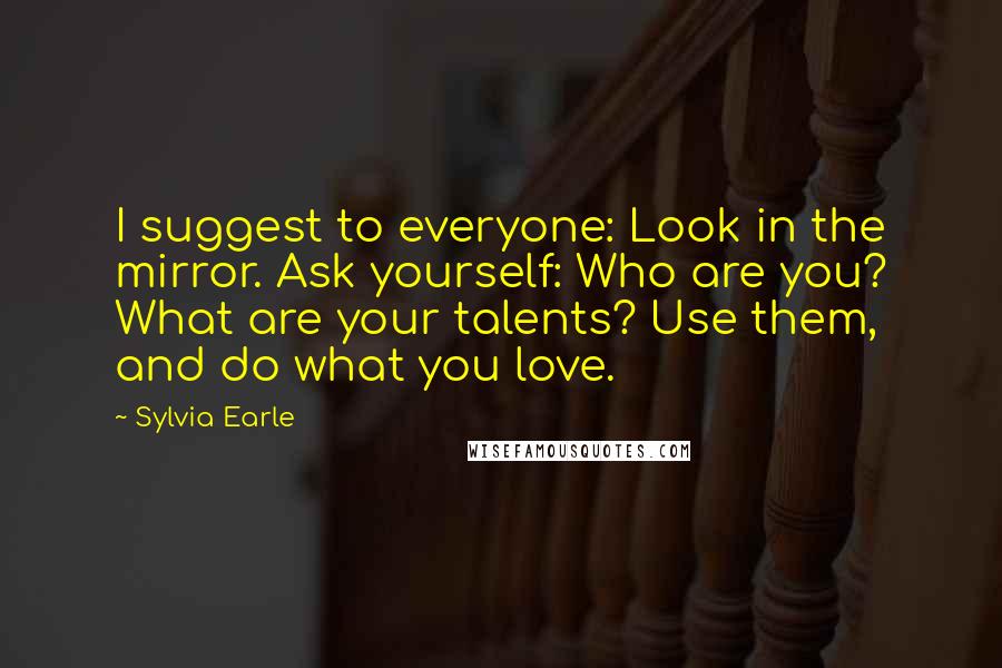 Sylvia Earle Quotes: I suggest to everyone: Look in the mirror. Ask yourself: Who are you? What are your talents? Use them, and do what you love.