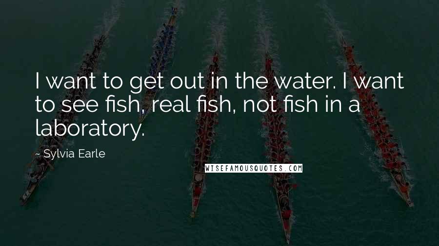 Sylvia Earle Quotes: I want to get out in the water. I want to see fish, real fish, not fish in a laboratory.