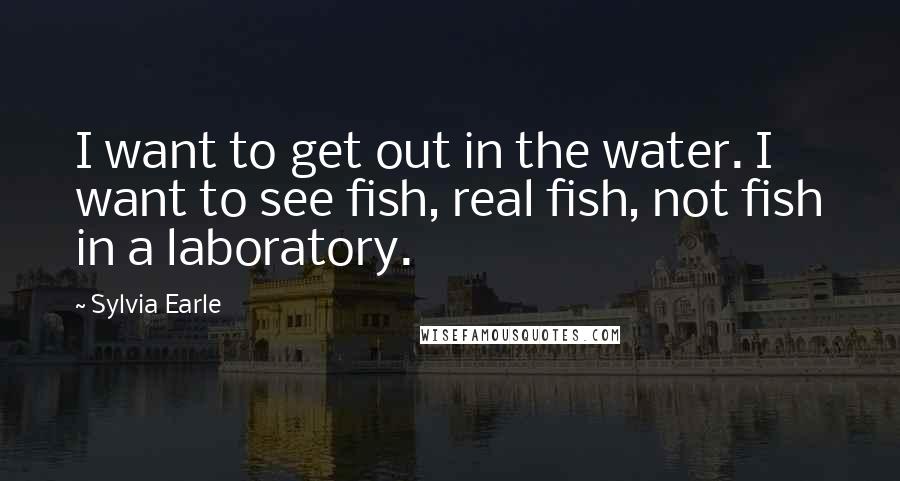 Sylvia Earle Quotes: I want to get out in the water. I want to see fish, real fish, not fish in a laboratory.