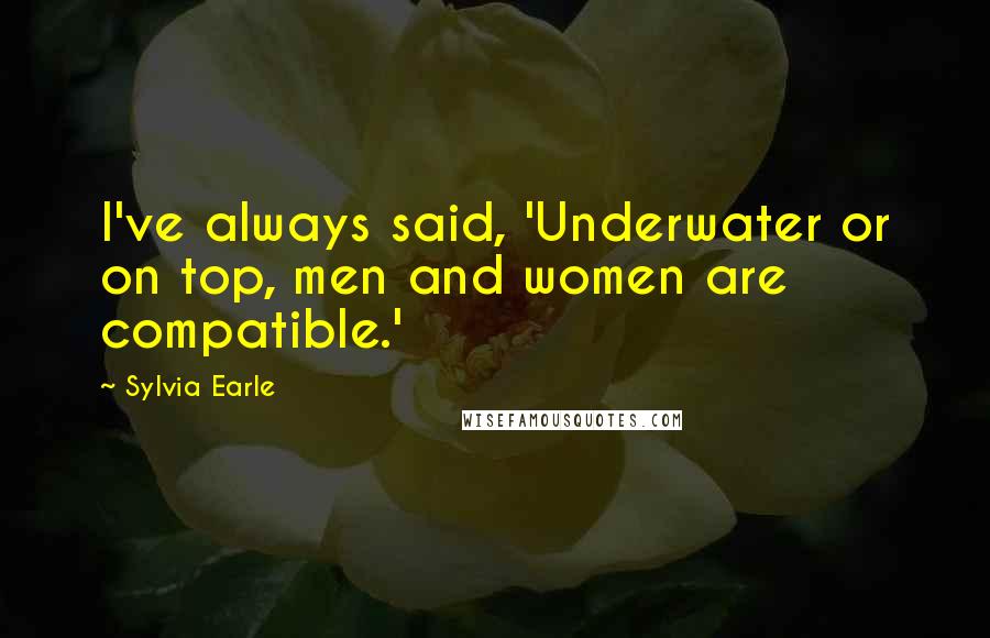 Sylvia Earle Quotes: I've always said, 'Underwater or on top, men and women are compatible.'
