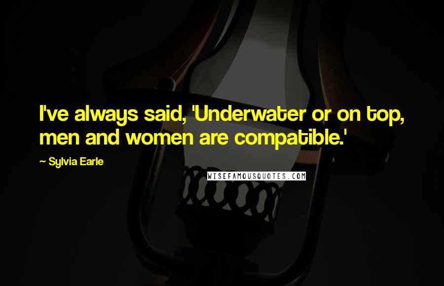 Sylvia Earle Quotes: I've always said, 'Underwater or on top, men and women are compatible.'