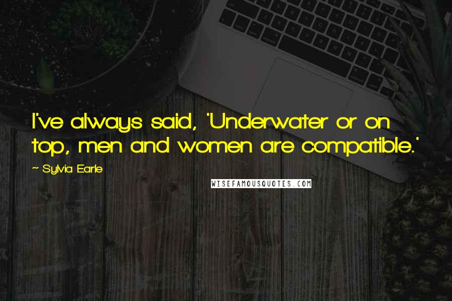 Sylvia Earle Quotes: I've always said, 'Underwater or on top, men and women are compatible.'