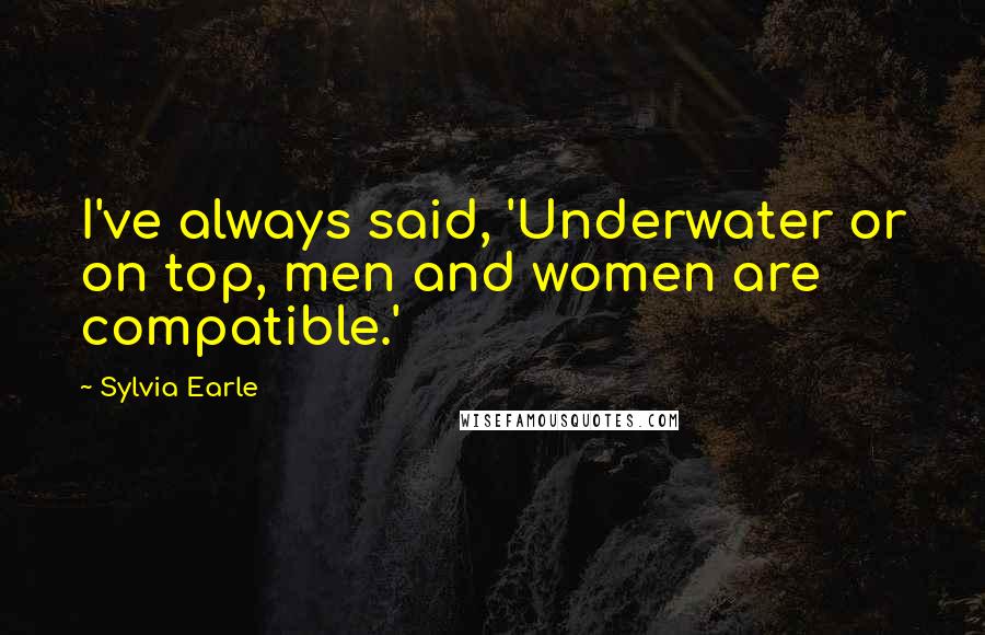 Sylvia Earle Quotes: I've always said, 'Underwater or on top, men and women are compatible.'