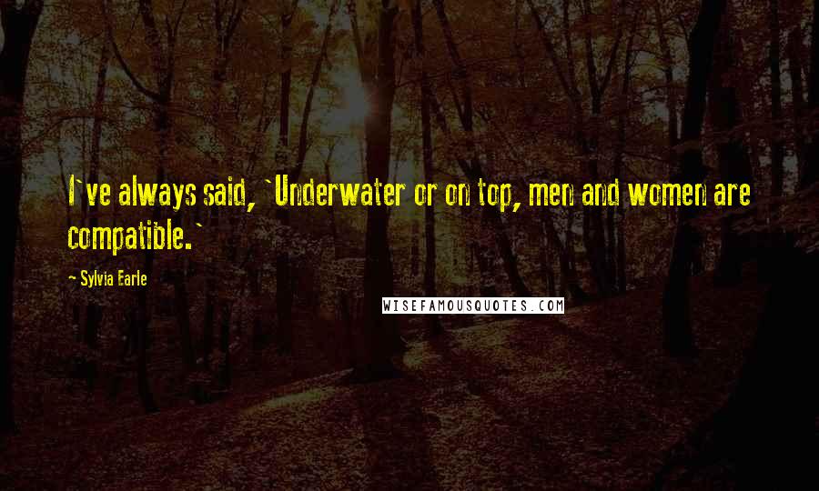 Sylvia Earle Quotes: I've always said, 'Underwater or on top, men and women are compatible.'