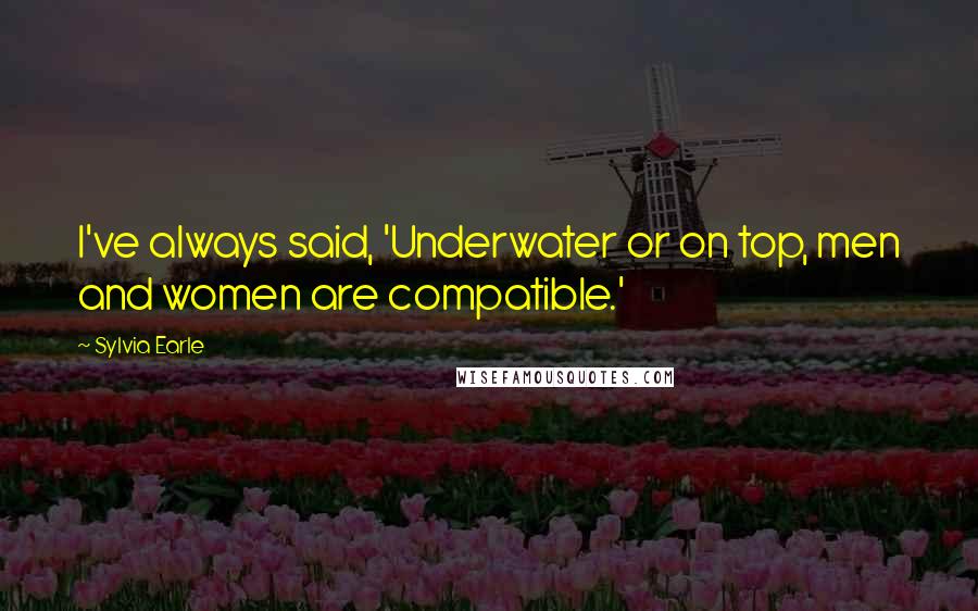 Sylvia Earle Quotes: I've always said, 'Underwater or on top, men and women are compatible.'