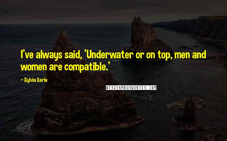 Sylvia Earle Quotes: I've always said, 'Underwater or on top, men and women are compatible.'