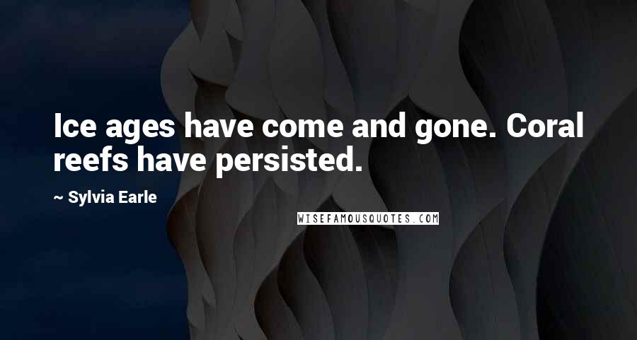 Sylvia Earle Quotes: Ice ages have come and gone. Coral reefs have persisted.