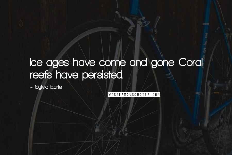 Sylvia Earle Quotes: Ice ages have come and gone. Coral reefs have persisted.