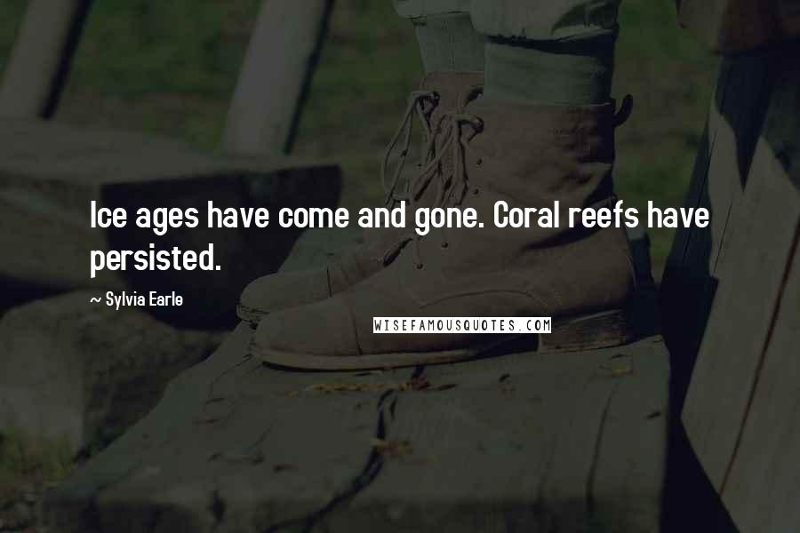 Sylvia Earle Quotes: Ice ages have come and gone. Coral reefs have persisted.