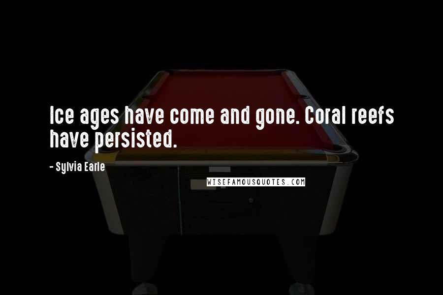 Sylvia Earle Quotes: Ice ages have come and gone. Coral reefs have persisted.