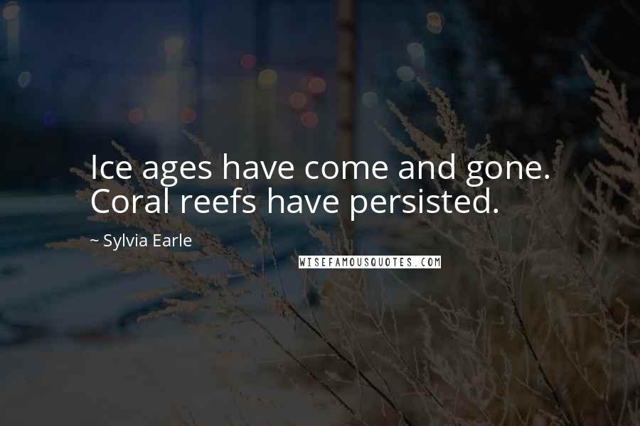 Sylvia Earle Quotes: Ice ages have come and gone. Coral reefs have persisted.