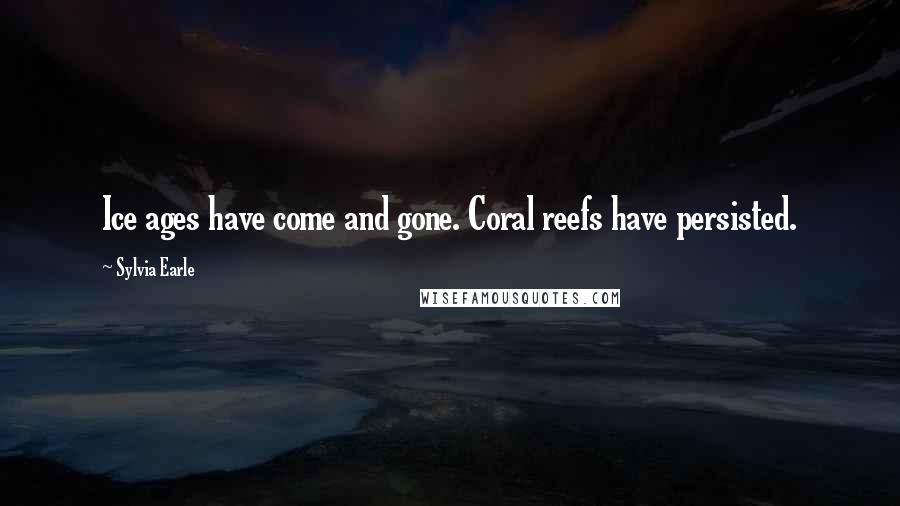 Sylvia Earle Quotes: Ice ages have come and gone. Coral reefs have persisted.