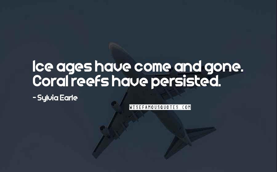Sylvia Earle Quotes: Ice ages have come and gone. Coral reefs have persisted.