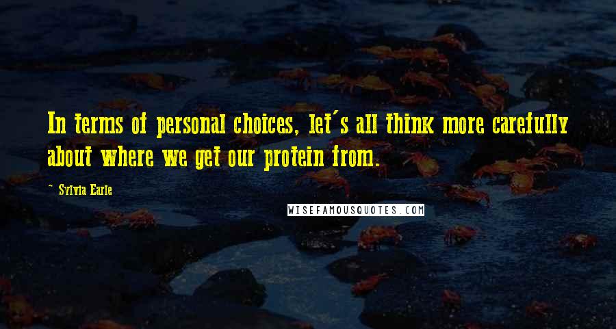 Sylvia Earle Quotes: In terms of personal choices, let's all think more carefully about where we get our protein from.