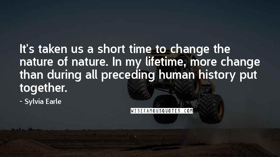 Sylvia Earle Quotes: It's taken us a short time to change the nature of nature. In my lifetime, more change than during all preceding human history put together.