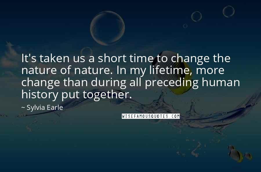 Sylvia Earle Quotes: It's taken us a short time to change the nature of nature. In my lifetime, more change than during all preceding human history put together.