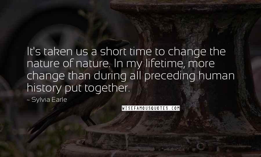 Sylvia Earle Quotes: It's taken us a short time to change the nature of nature. In my lifetime, more change than during all preceding human history put together.