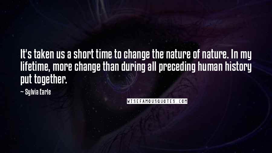 Sylvia Earle Quotes: It's taken us a short time to change the nature of nature. In my lifetime, more change than during all preceding human history put together.