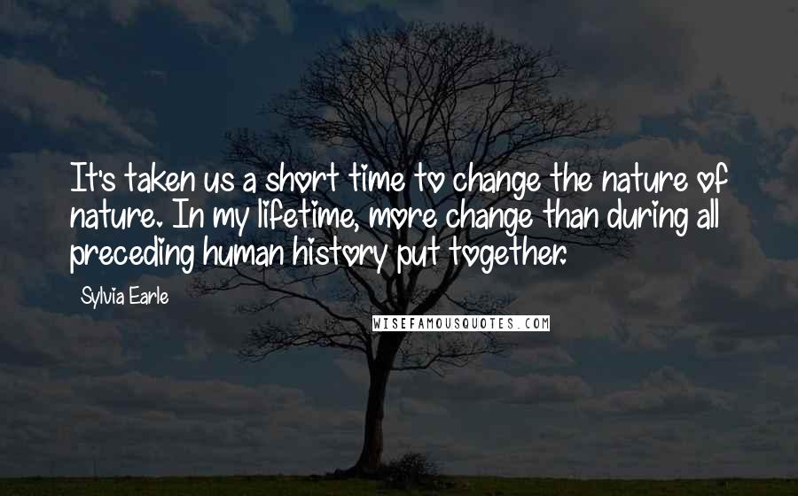 Sylvia Earle Quotes: It's taken us a short time to change the nature of nature. In my lifetime, more change than during all preceding human history put together.