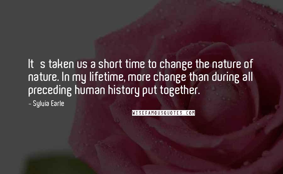 Sylvia Earle Quotes: It's taken us a short time to change the nature of nature. In my lifetime, more change than during all preceding human history put together.