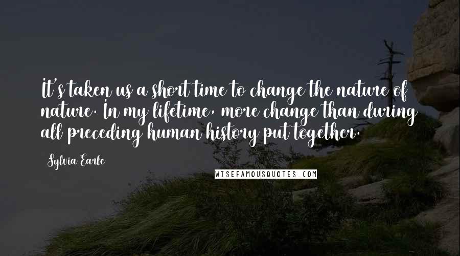 Sylvia Earle Quotes: It's taken us a short time to change the nature of nature. In my lifetime, more change than during all preceding human history put together.