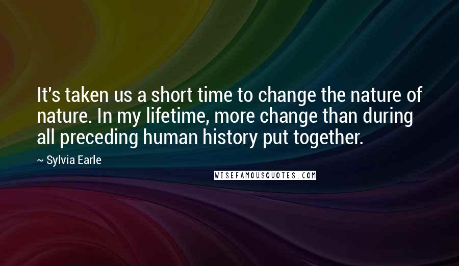 Sylvia Earle Quotes: It's taken us a short time to change the nature of nature. In my lifetime, more change than during all preceding human history put together.