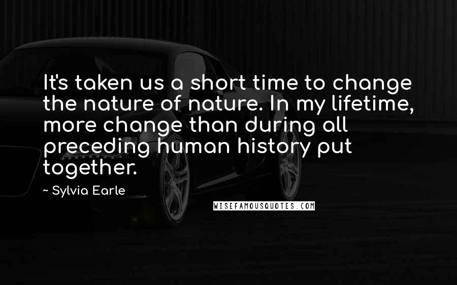 Sylvia Earle Quotes: It's taken us a short time to change the nature of nature. In my lifetime, more change than during all preceding human history put together.