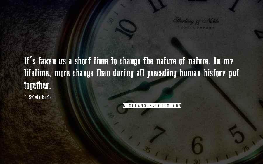 Sylvia Earle Quotes: It's taken us a short time to change the nature of nature. In my lifetime, more change than during all preceding human history put together.